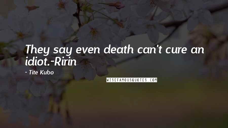 Tite Kubo Quotes: They say even death can't cure an idiot.-Ririn