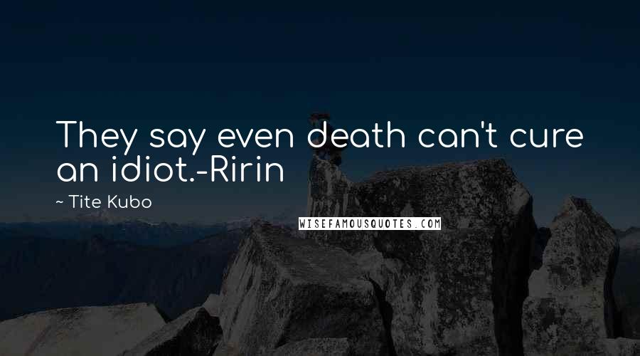 Tite Kubo Quotes: They say even death can't cure an idiot.-Ririn