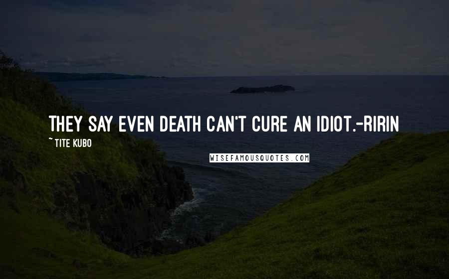 Tite Kubo Quotes: They say even death can't cure an idiot.-Ririn