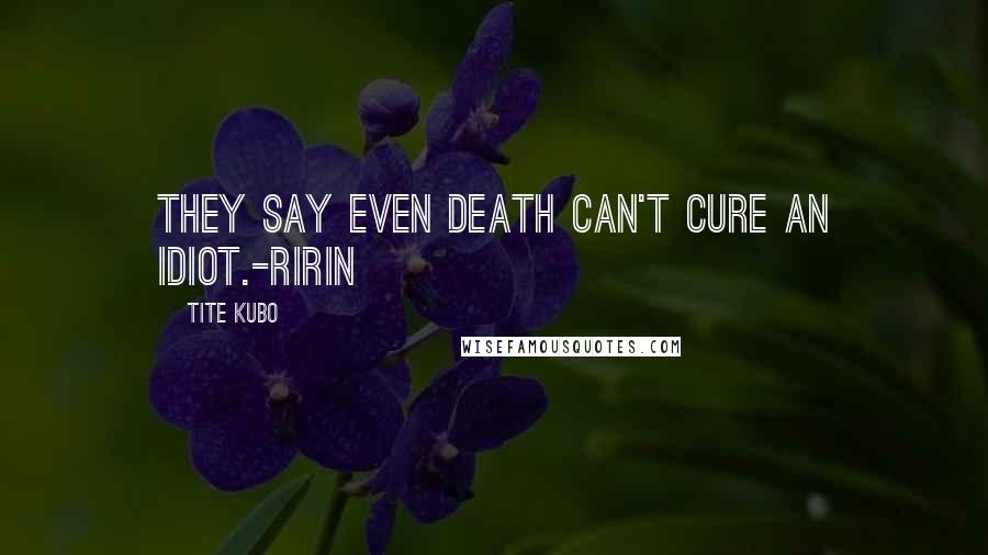 Tite Kubo Quotes: They say even death can't cure an idiot.-Ririn