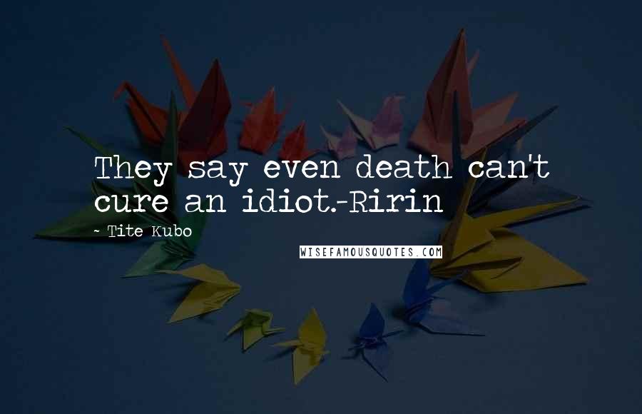 Tite Kubo Quotes: They say even death can't cure an idiot.-Ririn