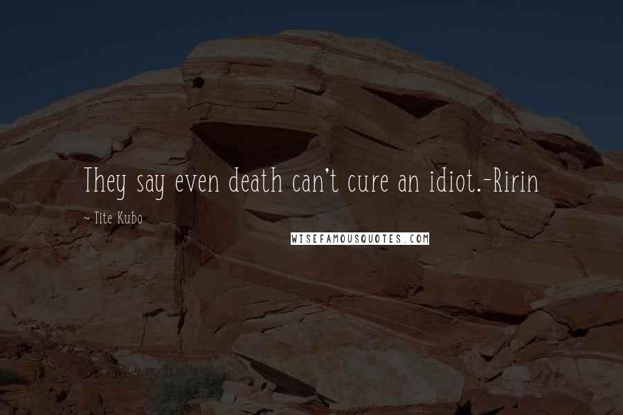 Tite Kubo Quotes: They say even death can't cure an idiot.-Ririn