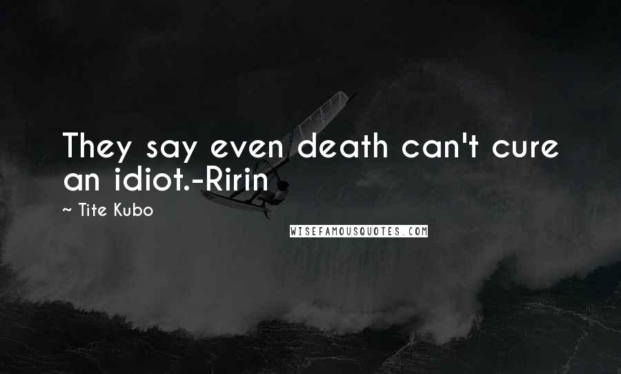 Tite Kubo Quotes: They say even death can't cure an idiot.-Ririn