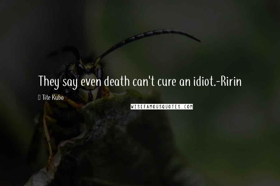 Tite Kubo Quotes: They say even death can't cure an idiot.-Ririn