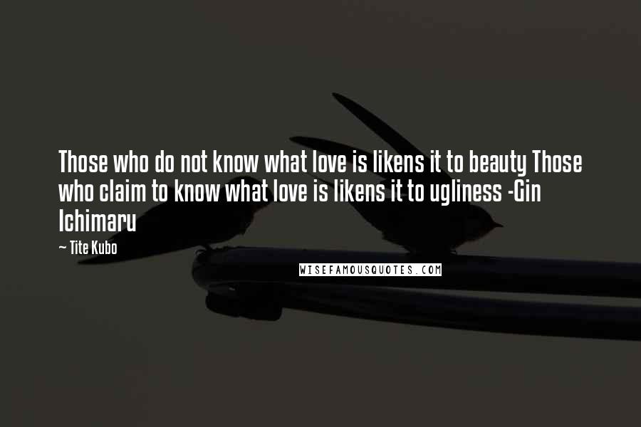 Tite Kubo Quotes: Those who do not know what love is likens it to beauty Those who claim to know what love is likens it to ugliness -Gin Ichimaru