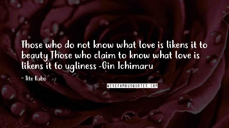 Tite Kubo Quotes: Those who do not know what love is likens it to beauty Those who claim to know what love is likens it to ugliness -Gin Ichimaru