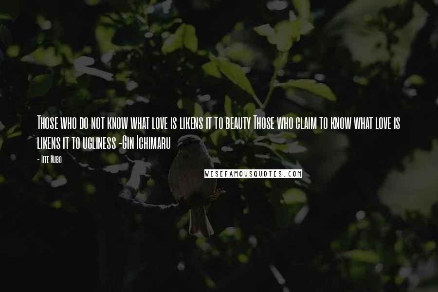 Tite Kubo Quotes: Those who do not know what love is likens it to beauty Those who claim to know what love is likens it to ugliness -Gin Ichimaru