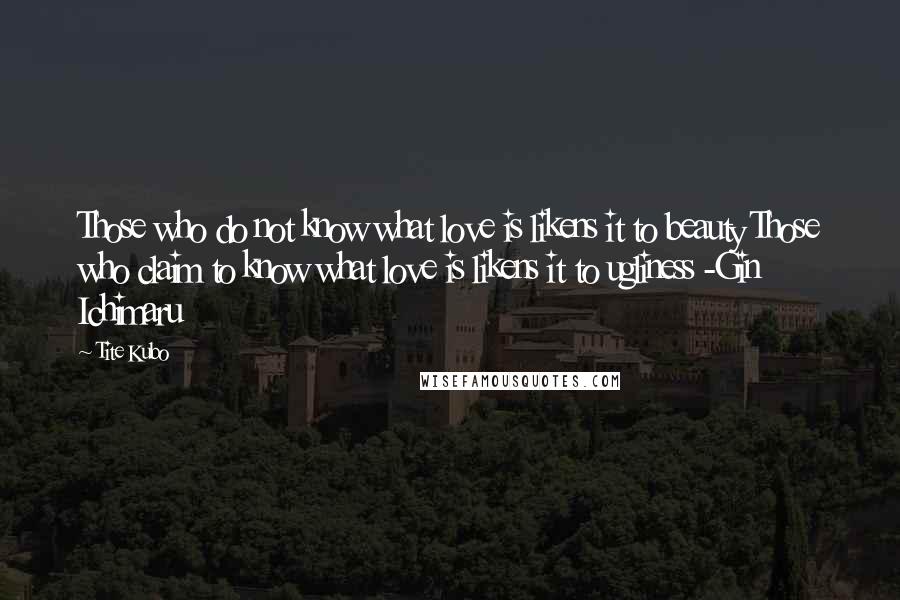 Tite Kubo Quotes: Those who do not know what love is likens it to beauty Those who claim to know what love is likens it to ugliness -Gin Ichimaru