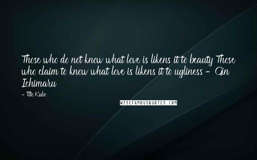 Tite Kubo Quotes: Those who do not know what love is likens it to beauty Those who claim to know what love is likens it to ugliness -Gin Ichimaru