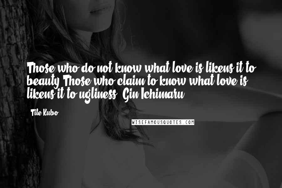 Tite Kubo Quotes: Those who do not know what love is likens it to beauty Those who claim to know what love is likens it to ugliness -Gin Ichimaru