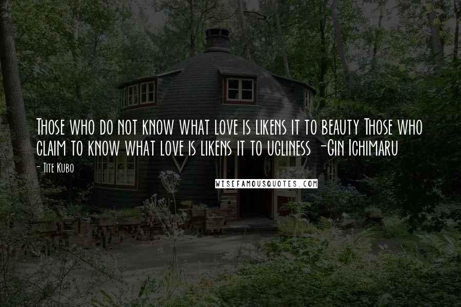 Tite Kubo Quotes: Those who do not know what love is likens it to beauty Those who claim to know what love is likens it to ugliness -Gin Ichimaru