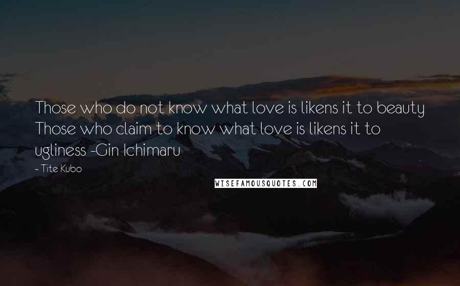Tite Kubo Quotes: Those who do not know what love is likens it to beauty Those who claim to know what love is likens it to ugliness -Gin Ichimaru