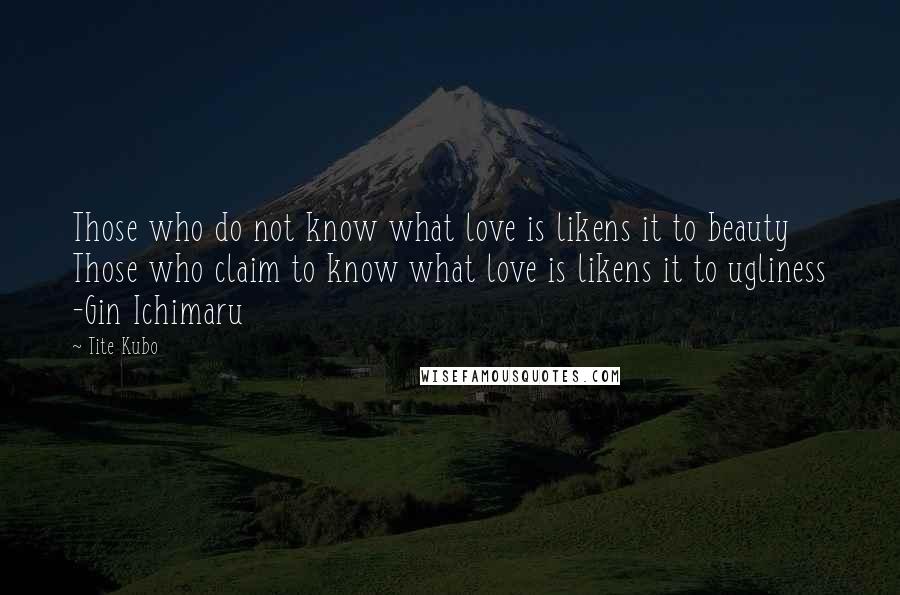 Tite Kubo Quotes: Those who do not know what love is likens it to beauty Those who claim to know what love is likens it to ugliness -Gin Ichimaru
