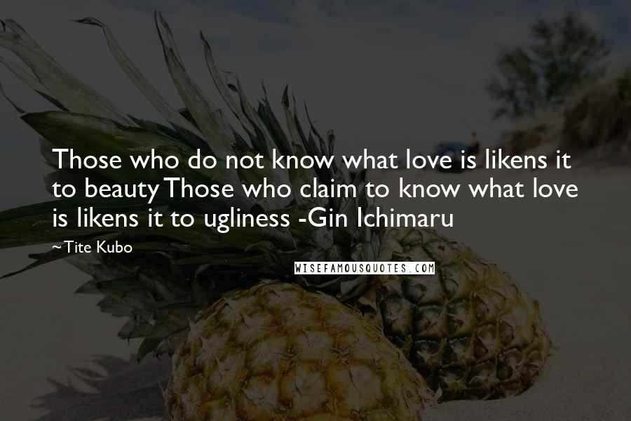 Tite Kubo Quotes: Those who do not know what love is likens it to beauty Those who claim to know what love is likens it to ugliness -Gin Ichimaru