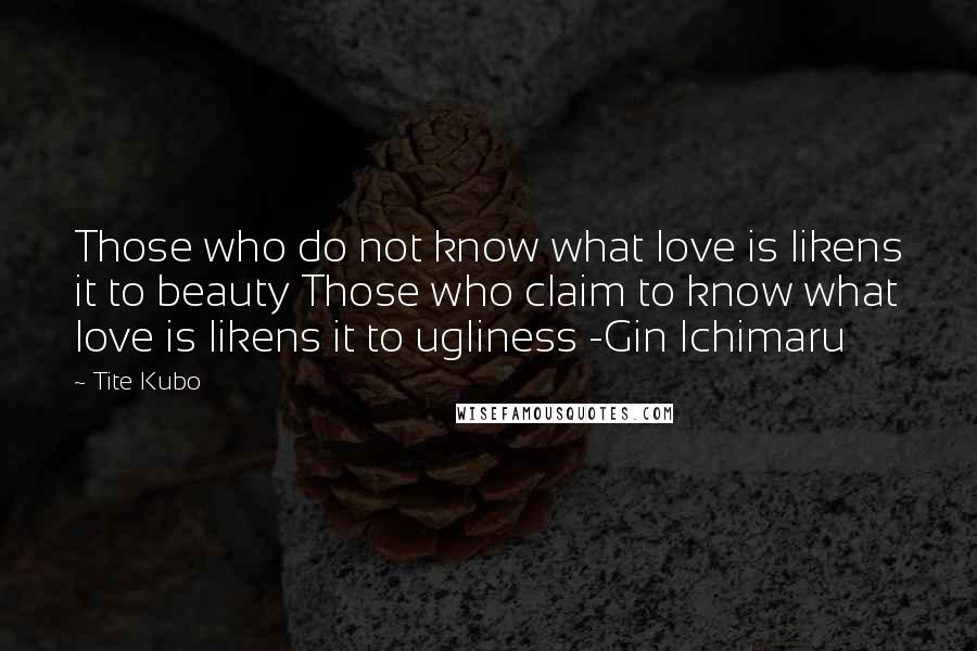 Tite Kubo Quotes: Those who do not know what love is likens it to beauty Those who claim to know what love is likens it to ugliness -Gin Ichimaru