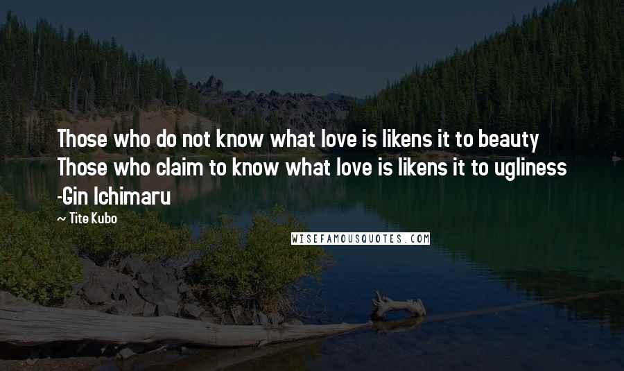 Tite Kubo Quotes: Those who do not know what love is likens it to beauty Those who claim to know what love is likens it to ugliness -Gin Ichimaru