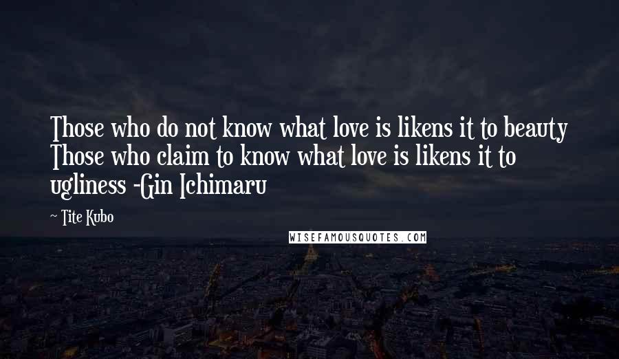 Tite Kubo Quotes: Those who do not know what love is likens it to beauty Those who claim to know what love is likens it to ugliness -Gin Ichimaru