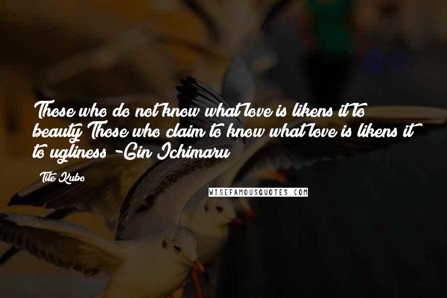 Tite Kubo Quotes: Those who do not know what love is likens it to beauty Those who claim to know what love is likens it to ugliness -Gin Ichimaru