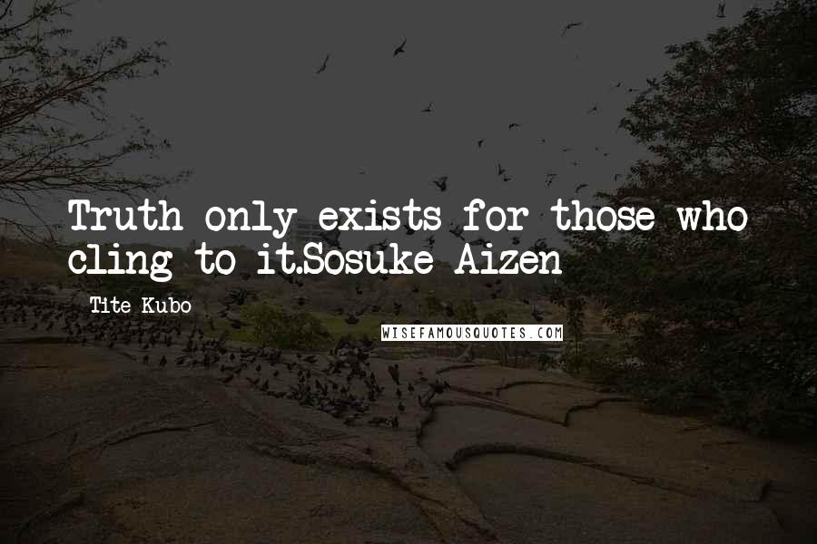 Tite Kubo Quotes: Truth only exists for those who cling to it.Sosuke Aizen