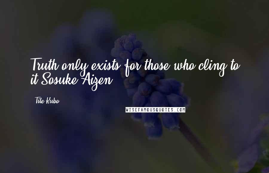 Tite Kubo Quotes: Truth only exists for those who cling to it.Sosuke Aizen