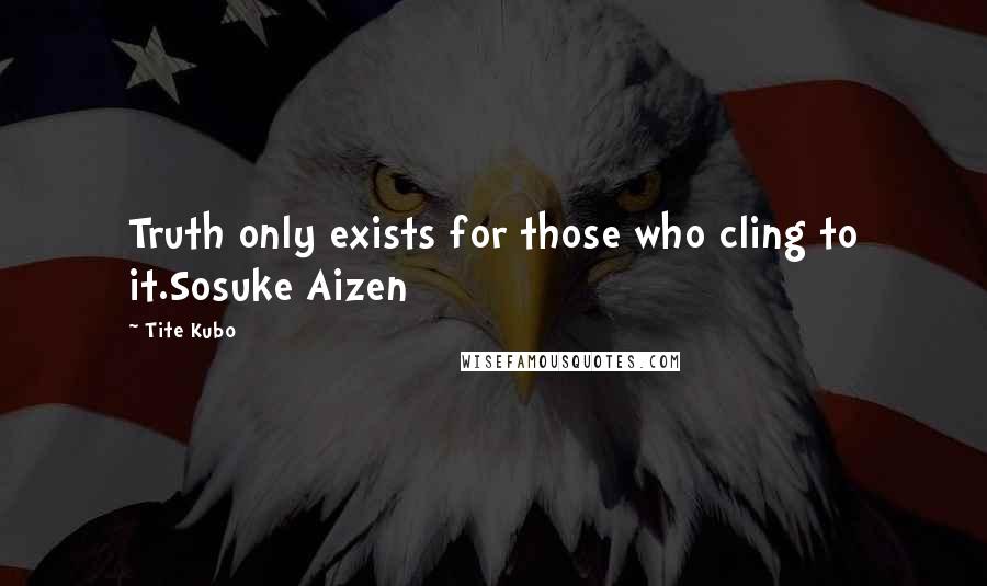 Tite Kubo Quotes: Truth only exists for those who cling to it.Sosuke Aizen