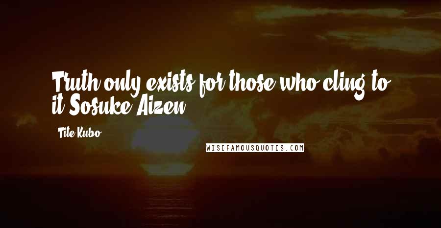 Tite Kubo Quotes: Truth only exists for those who cling to it.Sosuke Aizen