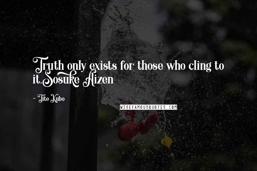 Tite Kubo Quotes: Truth only exists for those who cling to it.Sosuke Aizen