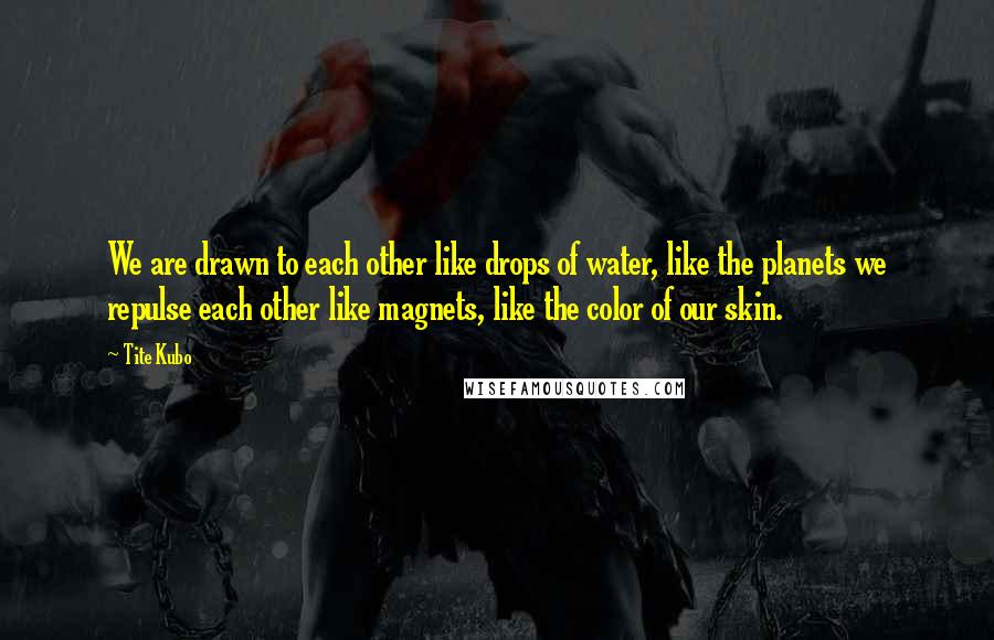 Tite Kubo Quotes: We are drawn to each other like drops of water, like the planets we repulse each other like magnets, like the color of our skin.