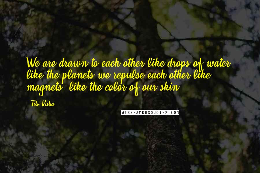 Tite Kubo Quotes: We are drawn to each other like drops of water, like the planets we repulse each other like magnets, like the color of our skin.