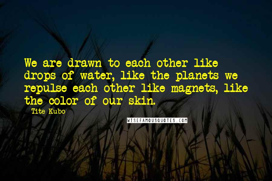 Tite Kubo Quotes: We are drawn to each other like drops of water, like the planets we repulse each other like magnets, like the color of our skin.