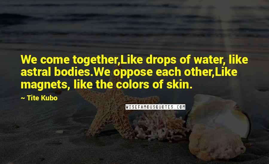 Tite Kubo Quotes: We come together,Like drops of water, like astral bodies.We oppose each other,Like magnets, like the colors of skin.