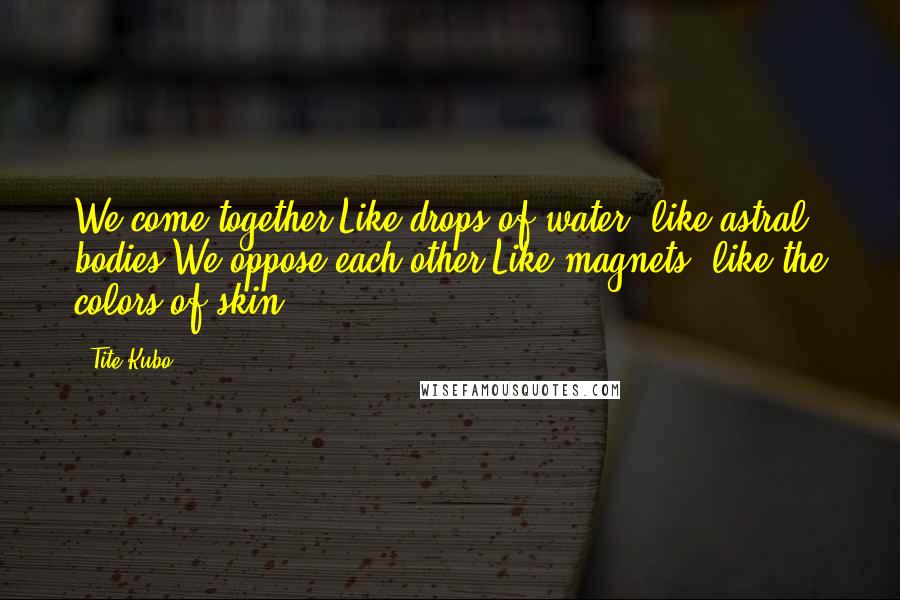 Tite Kubo Quotes: We come together,Like drops of water, like astral bodies.We oppose each other,Like magnets, like the colors of skin.