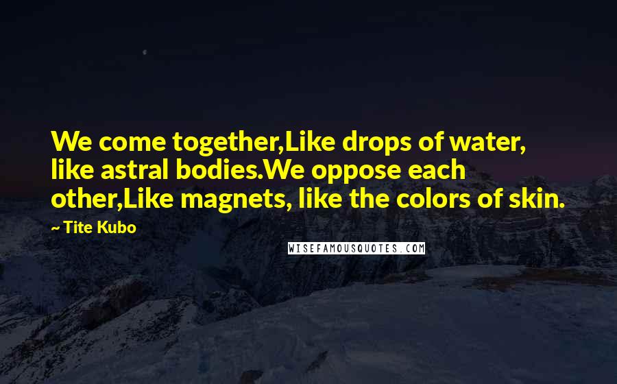 Tite Kubo Quotes: We come together,Like drops of water, like astral bodies.We oppose each other,Like magnets, like the colors of skin.