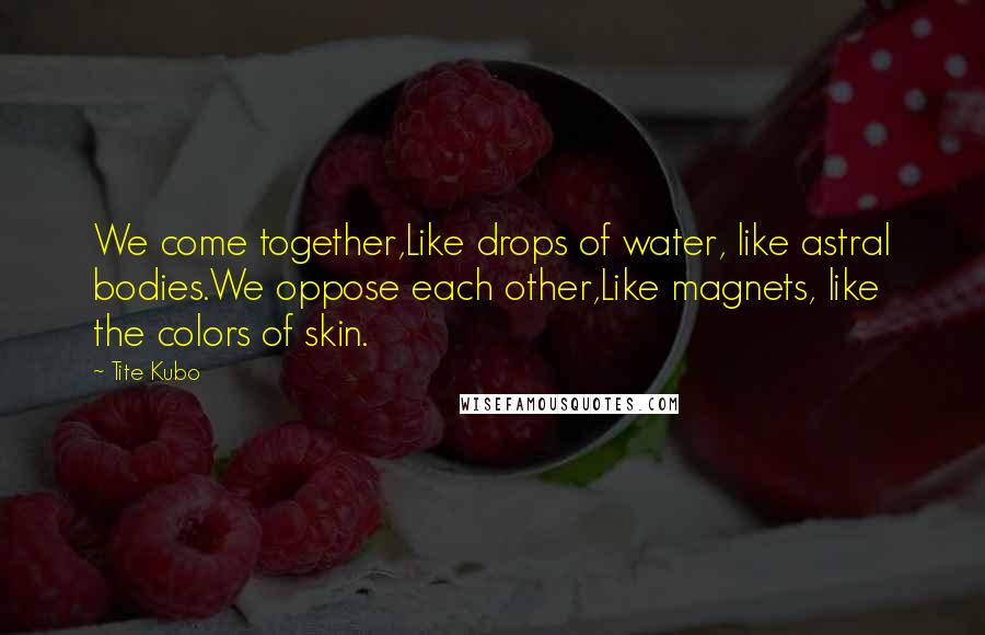 Tite Kubo Quotes: We come together,Like drops of water, like astral bodies.We oppose each other,Like magnets, like the colors of skin.