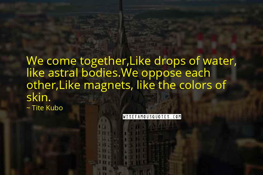 Tite Kubo Quotes: We come together,Like drops of water, like astral bodies.We oppose each other,Like magnets, like the colors of skin.