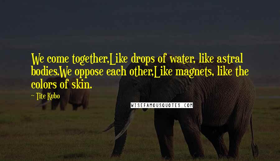 Tite Kubo Quotes: We come together,Like drops of water, like astral bodies.We oppose each other,Like magnets, like the colors of skin.