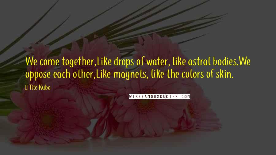 Tite Kubo Quotes: We come together,Like drops of water, like astral bodies.We oppose each other,Like magnets, like the colors of skin.