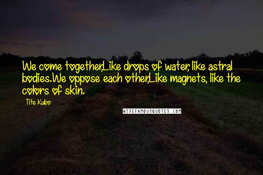 Tite Kubo Quotes: We come together,Like drops of water, like astral bodies.We oppose each other,Like magnets, like the colors of skin.