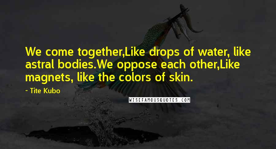 Tite Kubo Quotes: We come together,Like drops of water, like astral bodies.We oppose each other,Like magnets, like the colors of skin.