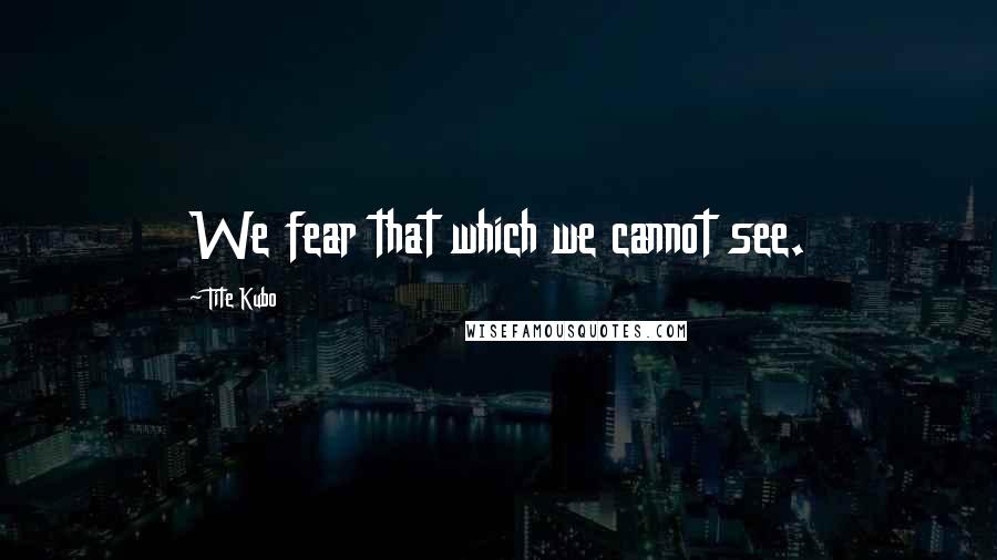 Tite Kubo Quotes: We fear that which we cannot see.