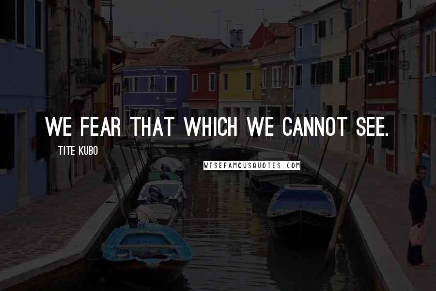 Tite Kubo Quotes: We fear that which we cannot see.