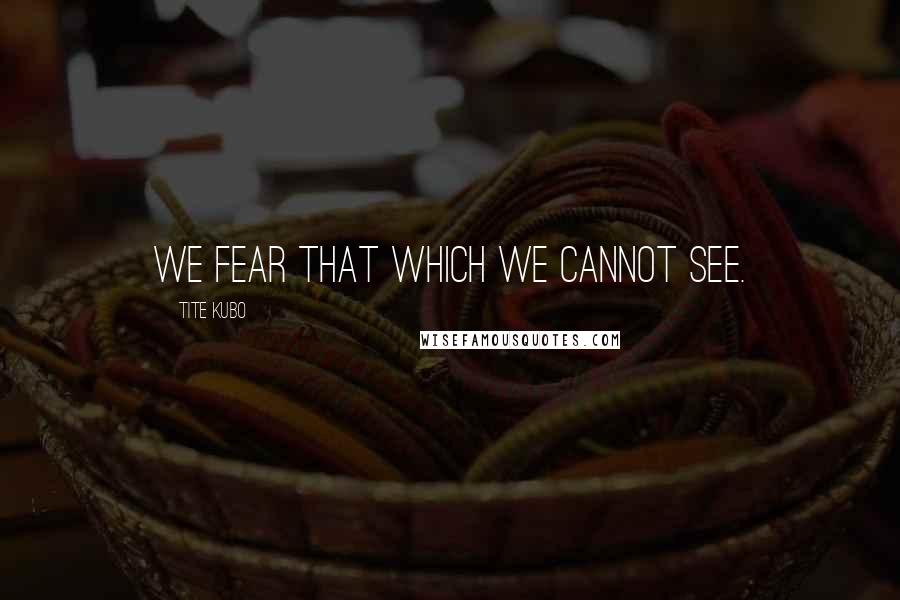 Tite Kubo Quotes: We fear that which we cannot see.