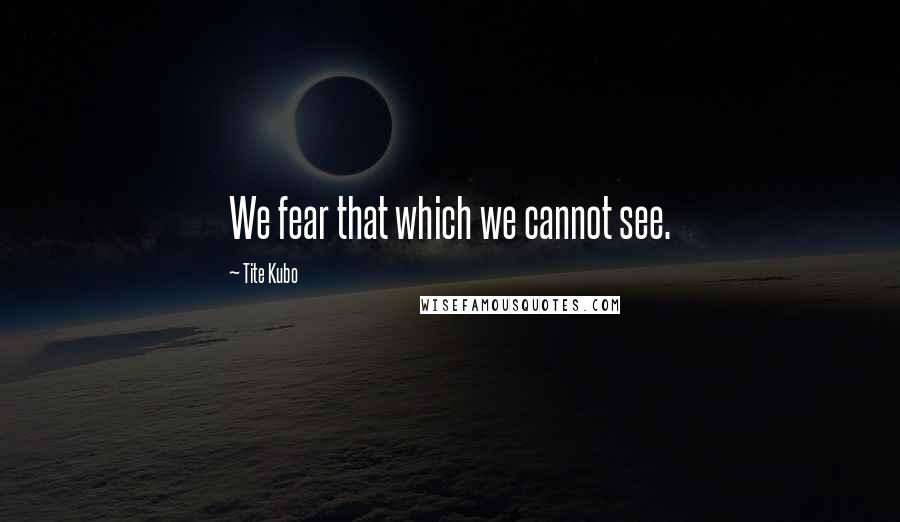 Tite Kubo Quotes: We fear that which we cannot see.