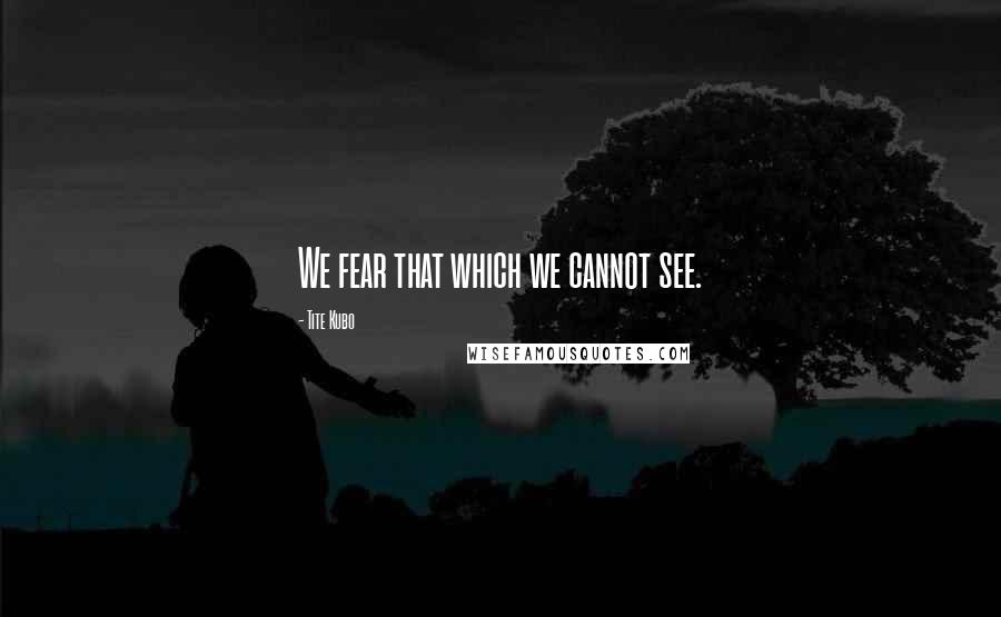 Tite Kubo Quotes: We fear that which we cannot see.