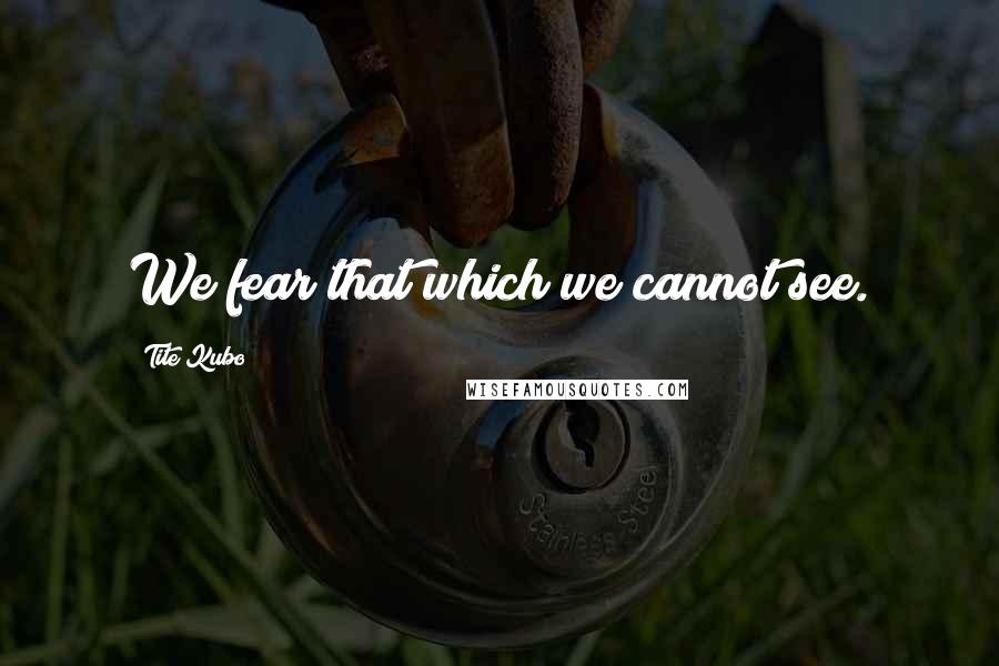 Tite Kubo Quotes: We fear that which we cannot see.