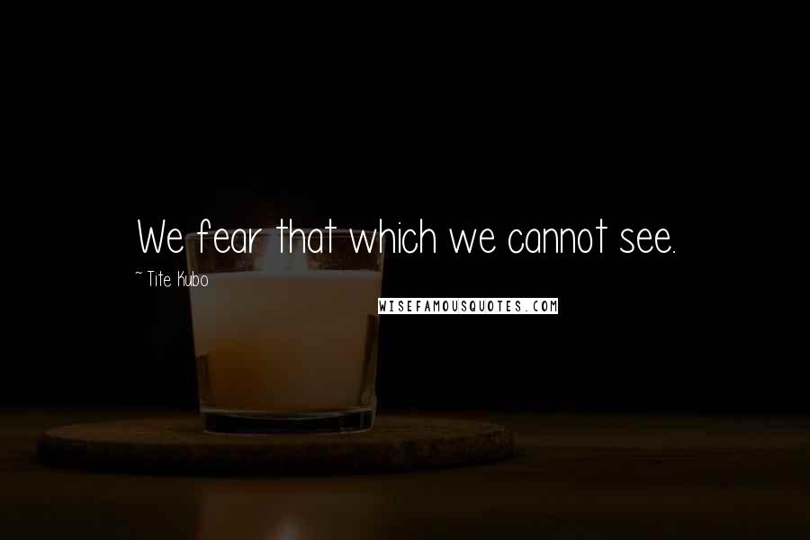 Tite Kubo Quotes: We fear that which we cannot see.