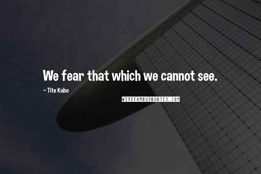 Tite Kubo Quotes: We fear that which we cannot see.