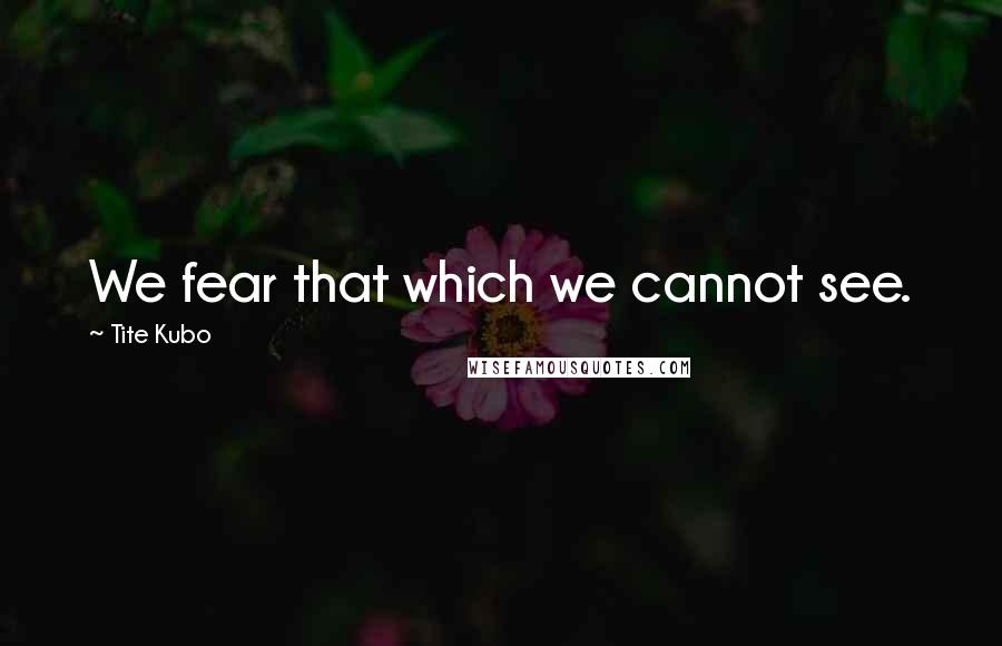 Tite Kubo Quotes: We fear that which we cannot see.