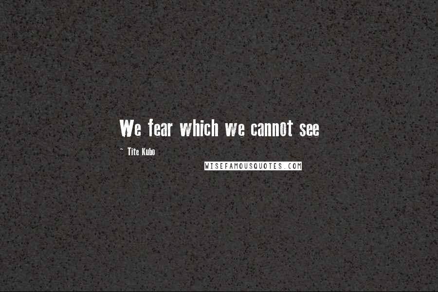 Tite Kubo Quotes: We fear which we cannot see