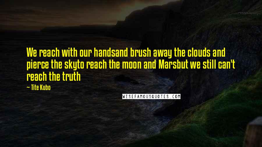 Tite Kubo Quotes: We reach with our handsand brush away the clouds and pierce the skyto reach the moon and Marsbut we still can't reach the truth